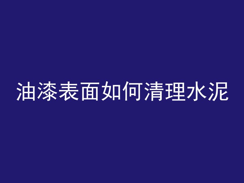 油漆表面如何清理水泥