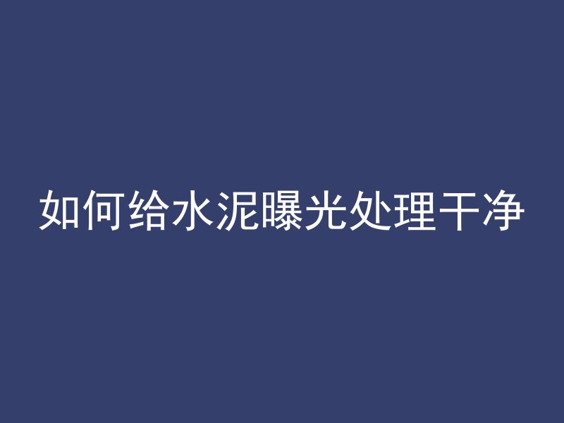 如何给水泥曝光处理干净