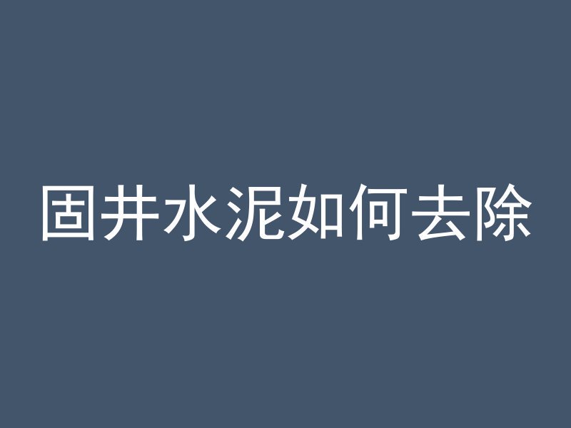 固井水泥如何去除