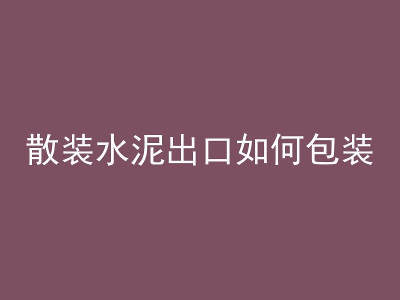 散装水泥出口如何包装