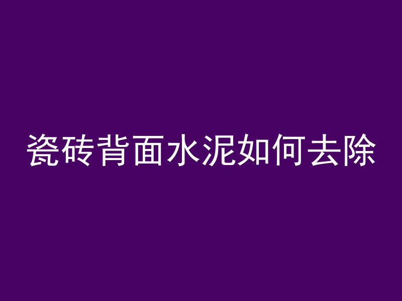 瓷砖背面水泥如何去除