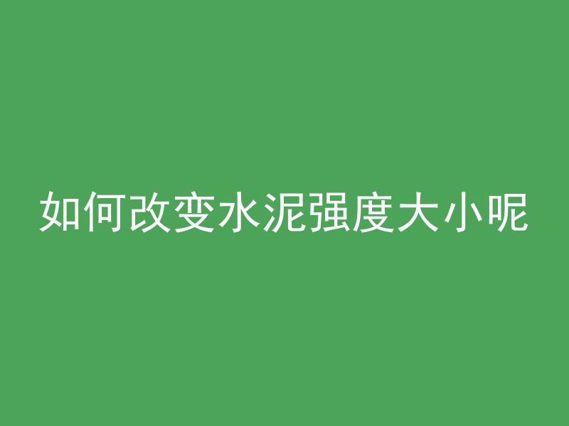 如何改变水泥强度大小呢