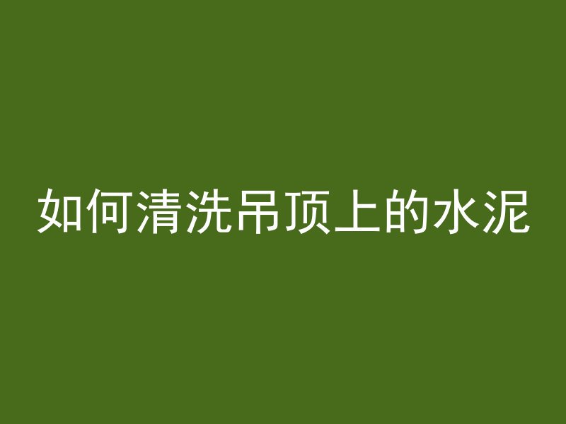 如何清洗吊顶上的水泥