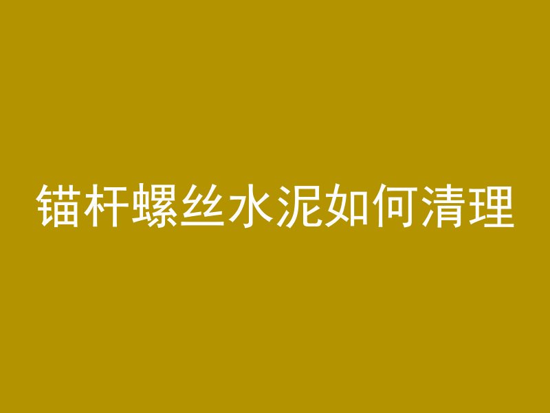 锚杆螺丝水泥如何清理