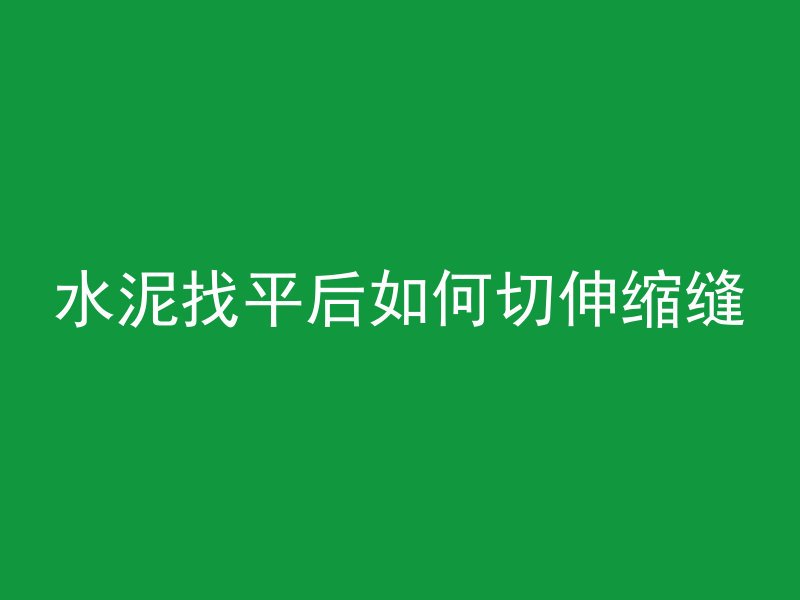 水泥找平后如何切伸缩缝