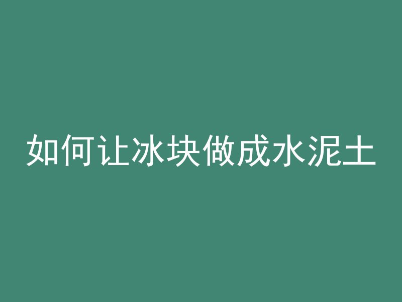 如何让冰块做成水泥土