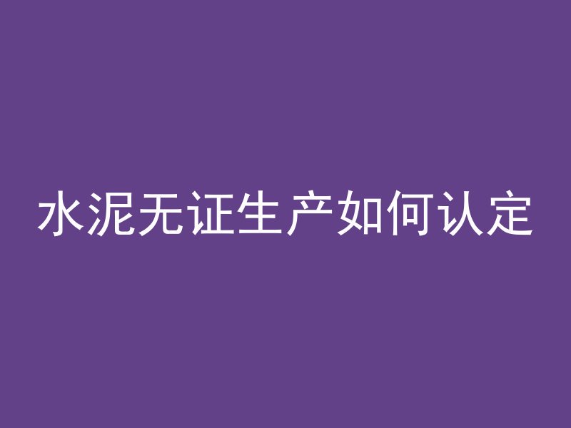 水泥无证生产如何认定