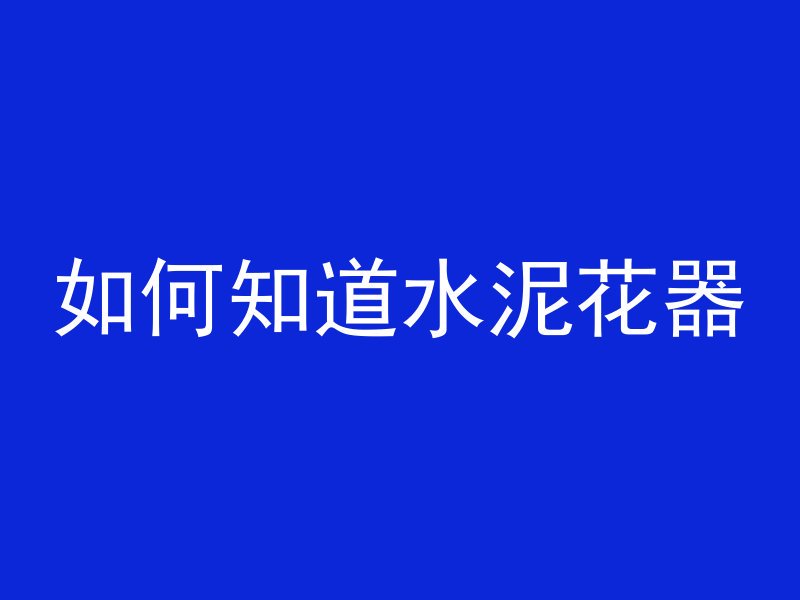 如何知道水泥花器