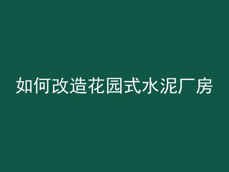 如何改造花园式水泥厂房