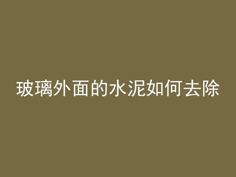 玻璃外面的水泥如何去除