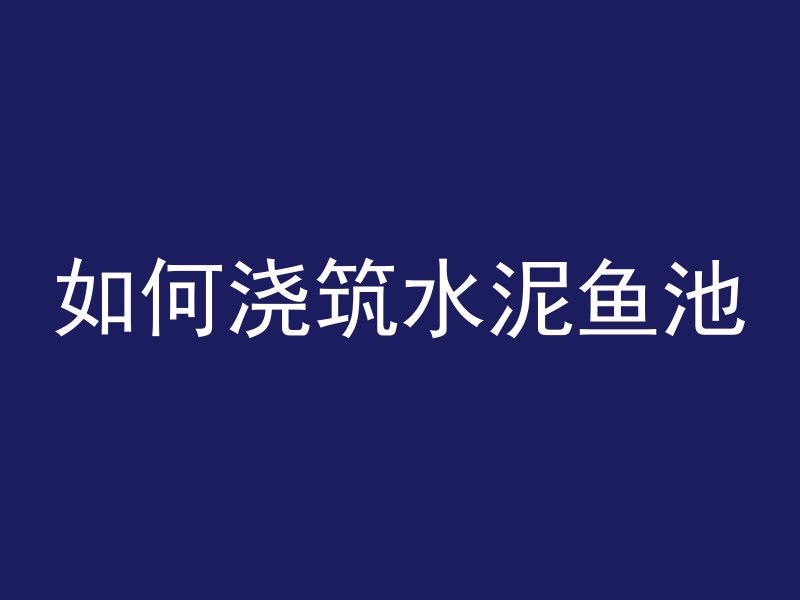 如何浇筑水泥鱼池