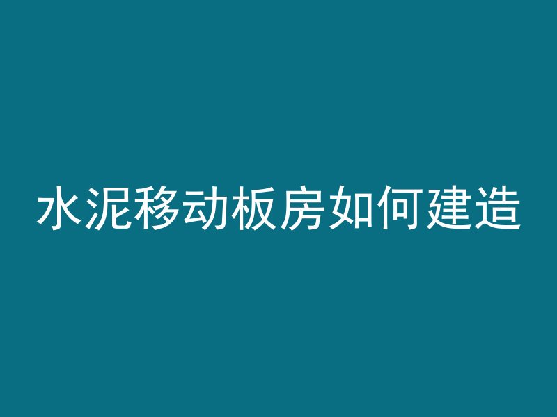 水泥移动板房如何建造