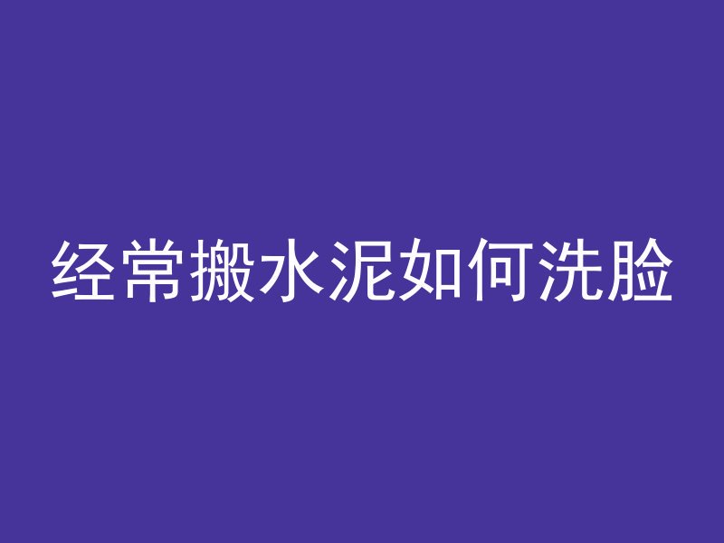 经常搬水泥如何洗脸