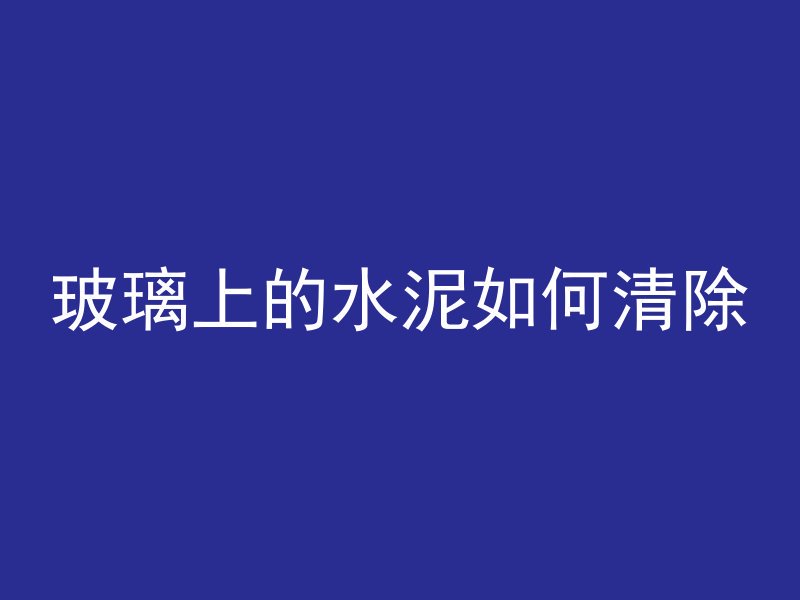 玻璃上的水泥如何清除