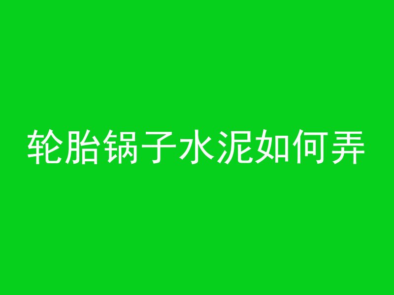 轮胎锅子水泥如何弄