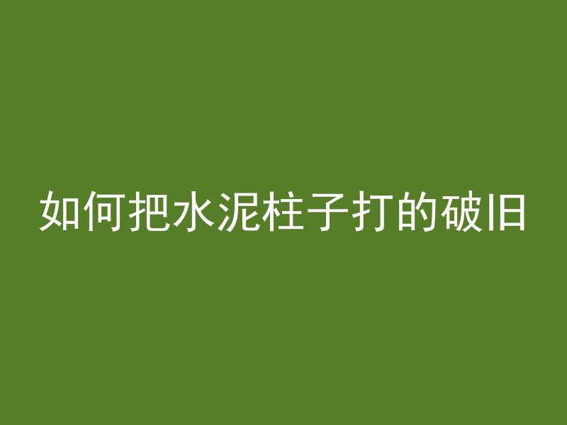 如何把水泥柱子打的破旧