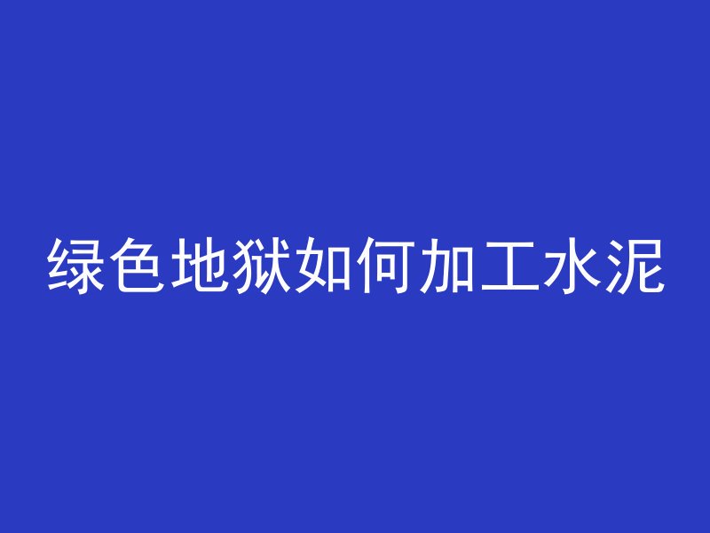 绿色地狱如何加工水泥