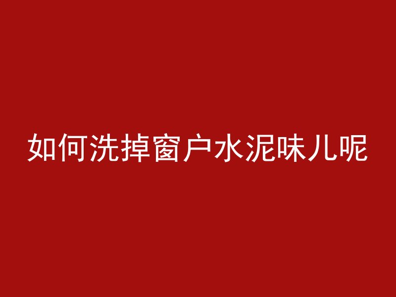 如何洗掉窗户水泥味儿呢