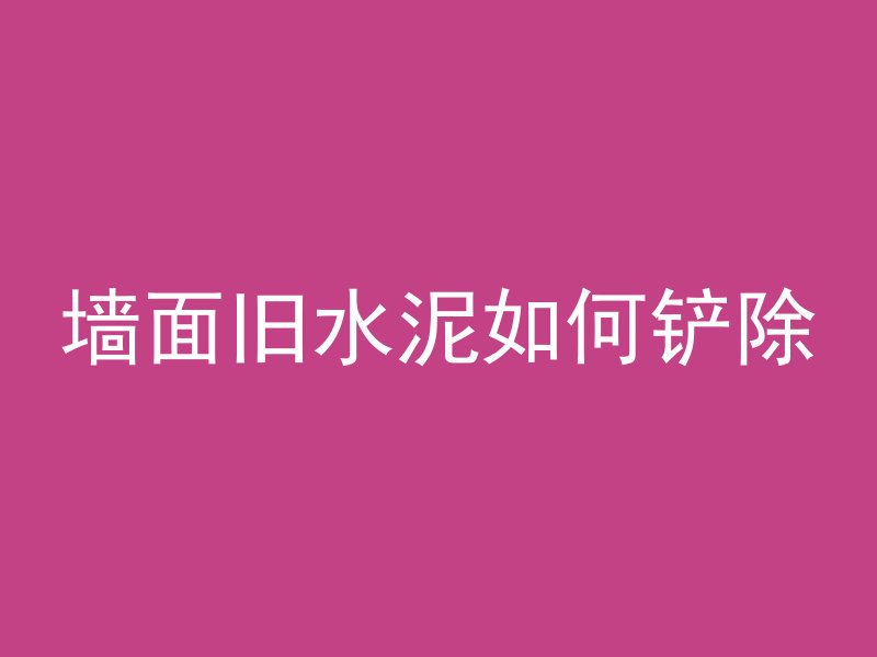 墙面旧水泥如何铲除