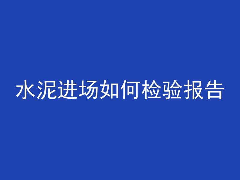 水泥进场如何检验报告