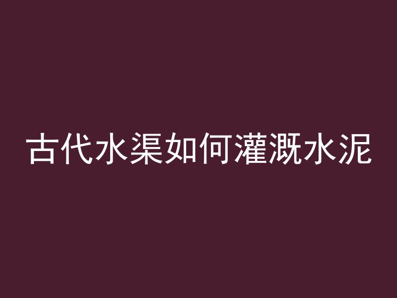 古代水渠如何灌溉水泥