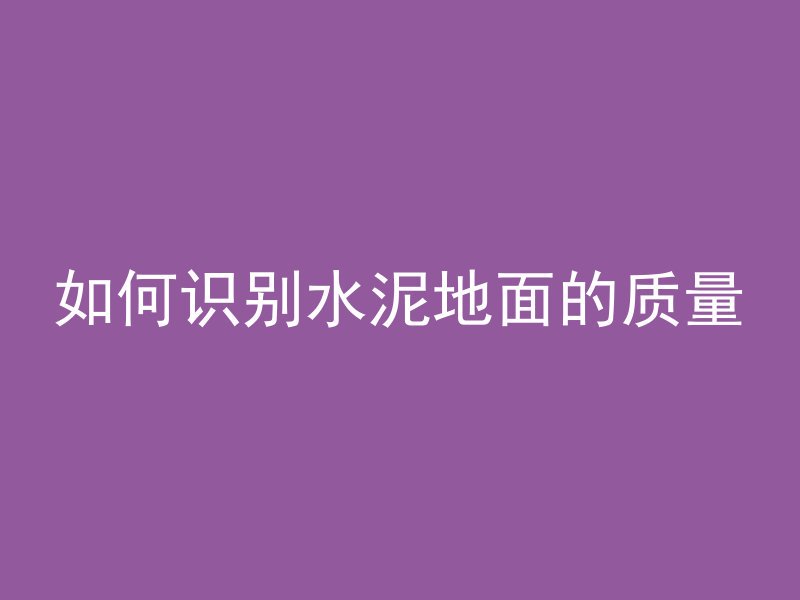 如何识别水泥地面的质量