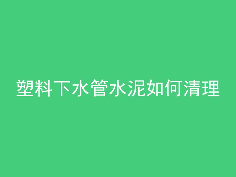 塑料下水管水泥如何清理