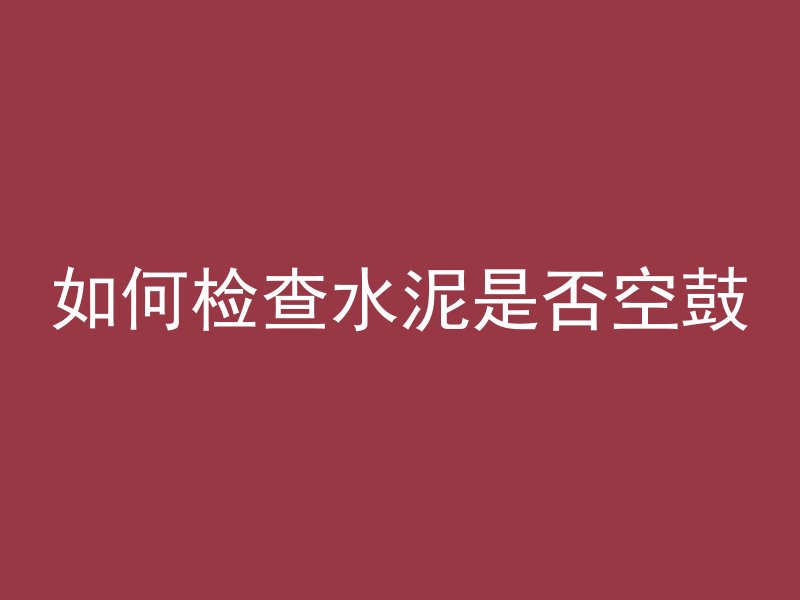 如何检查水泥是否空鼓