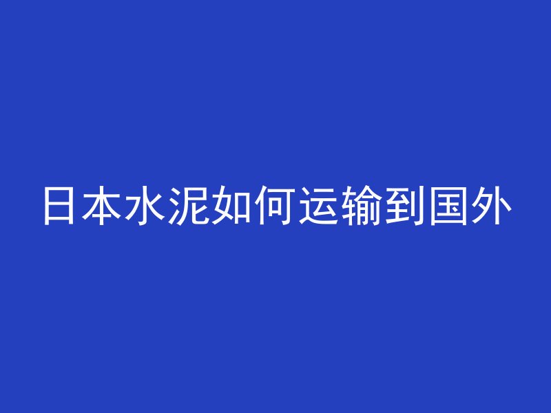 日本水泥如何运输到国外