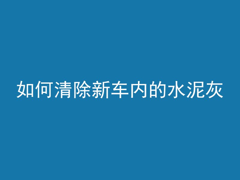 如何清除新车内的水泥灰