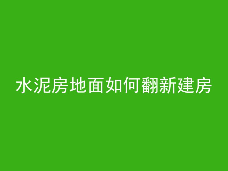 水泥房地面如何翻新建房