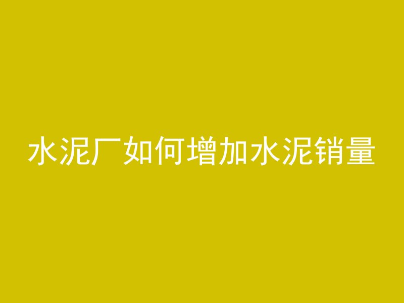 水泥厂如何增加水泥销量