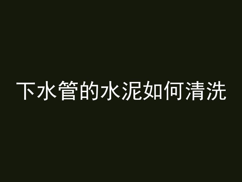 下水管的水泥如何清洗