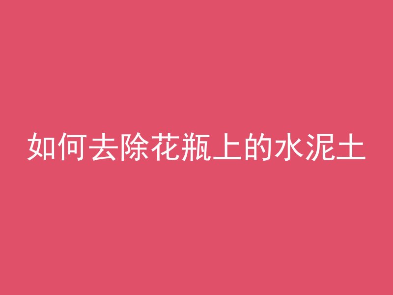 如何去除花瓶上的水泥土