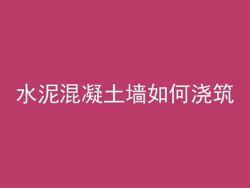 水泥混凝土墙如何浇筑