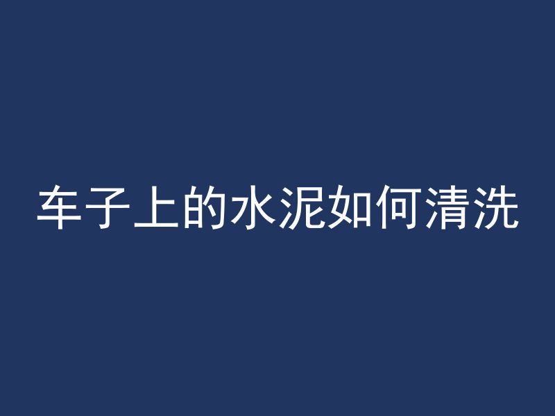 车子上的水泥如何清洗