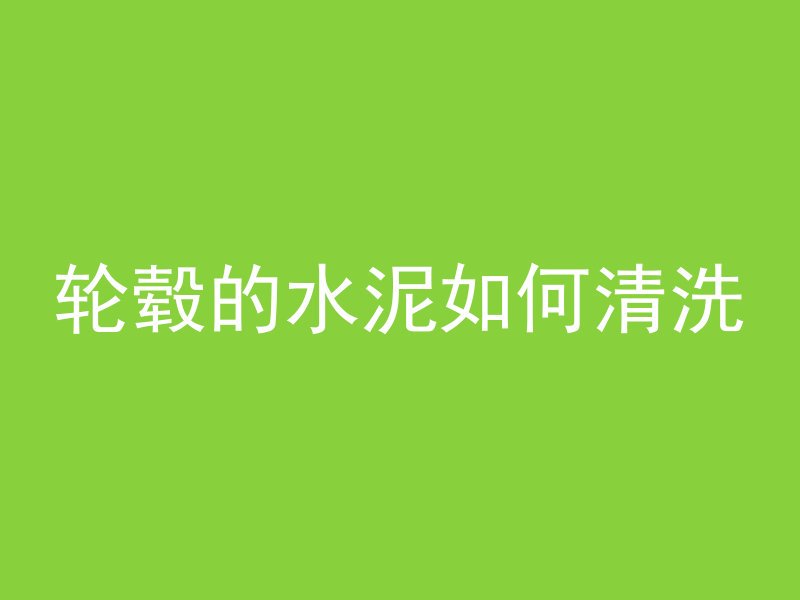 轮毂的水泥如何清洗