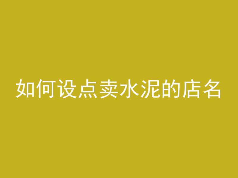 如何设点卖水泥的店名