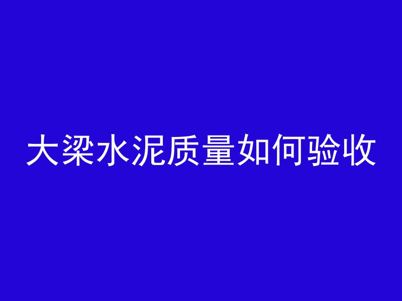 大梁水泥质量如何验收