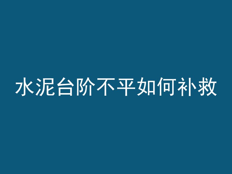 水泥台阶不平如何补救