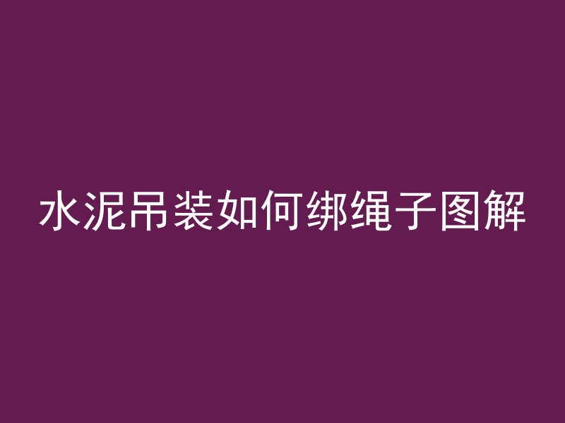 水泥吊装如何绑绳子图解