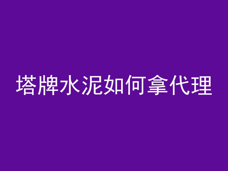 塔牌水泥如何拿代理