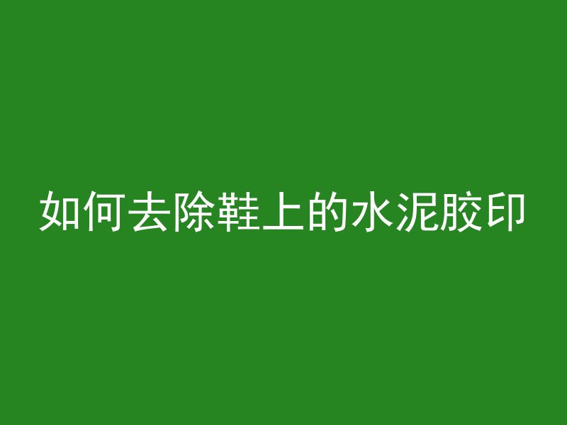 如何去除鞋上的水泥胶印