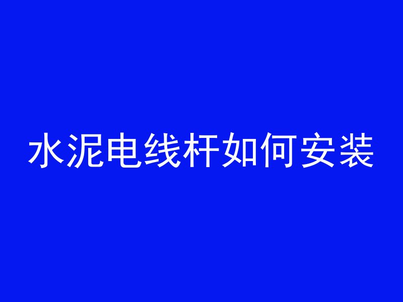 水泥电线杆如何安装