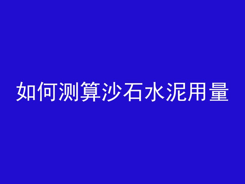 如何测算沙石水泥用量