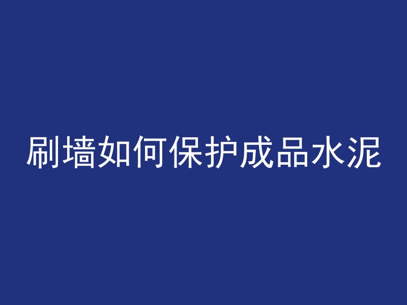 刷墙如何保护成品水泥