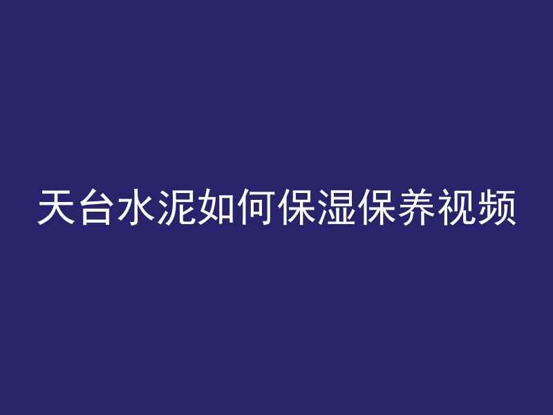 天台水泥如何保湿保养视频