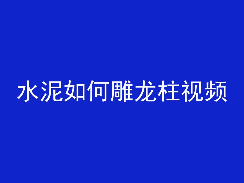 水泥如何雕龙柱视频