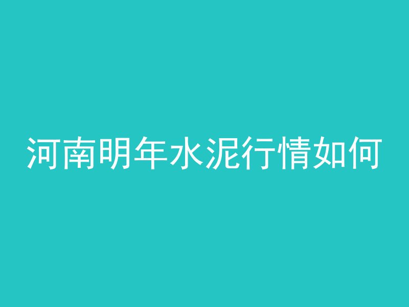 河南明年水泥行情如何