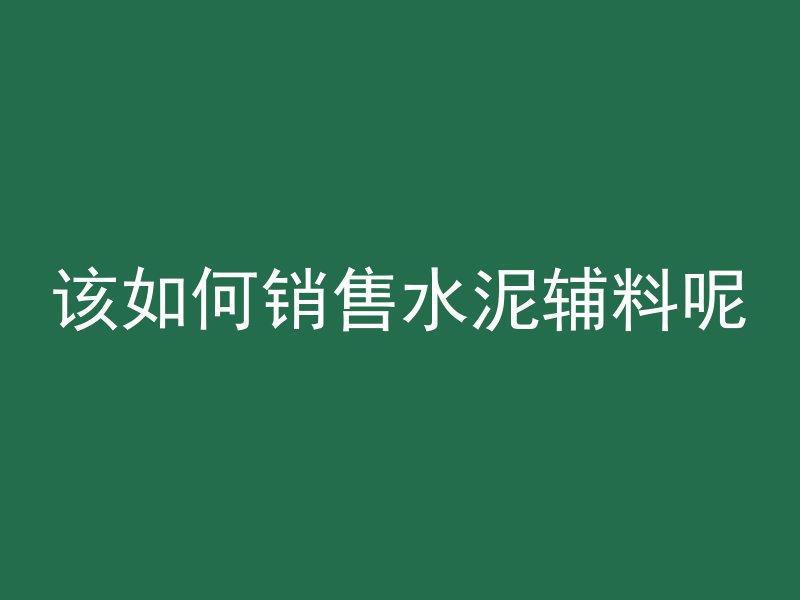 该如何销售水泥辅料呢